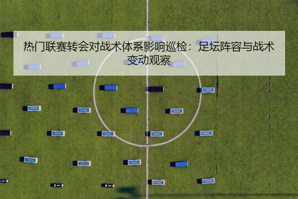 热门联赛转会对战术体系影响巡检：足坛阵容与战术变动观察