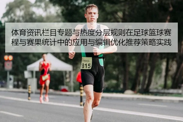 体育资讯栏目专题与热度分层规则在足球篮球赛程与赛果统计中的应用与编辑优化推荐策略实践